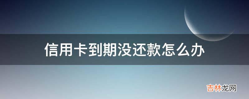 信用卡到期没还款怎么办?