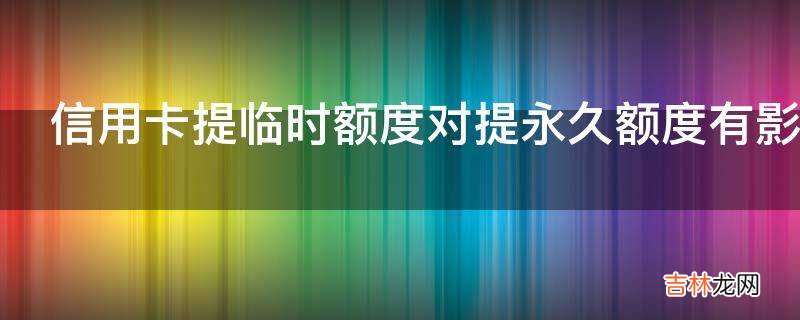 信用卡提临时额度对提永久额度有影响吗?