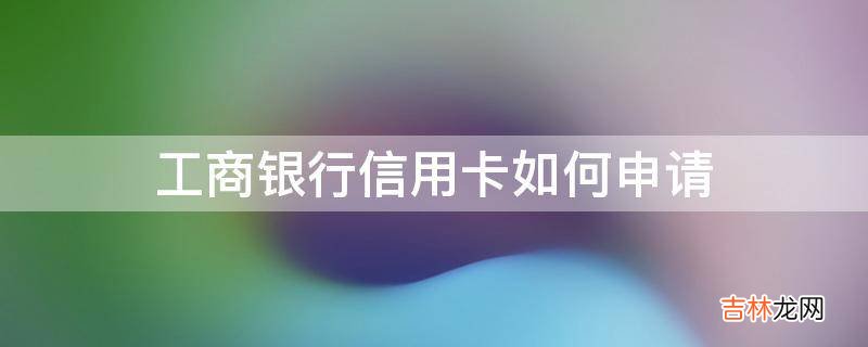 工商银行信用卡如何申请?