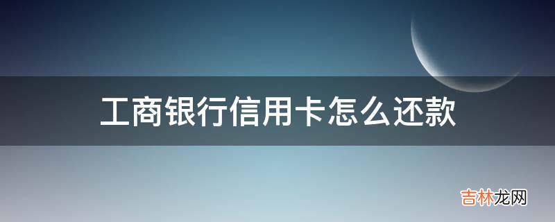 工商银行信用卡怎么还款?