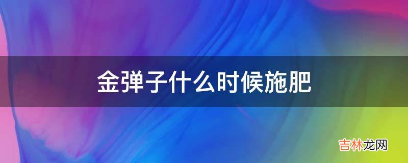 金弹子什么时候施肥?