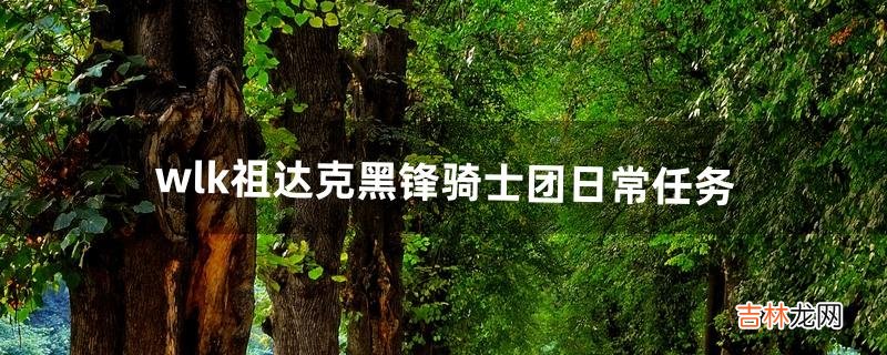wlk祖达克黑锋骑士团日常任务(黑锋骑士团起始任务)