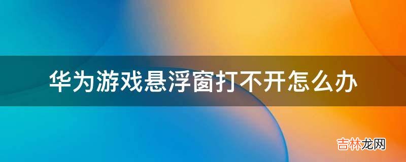 华为游戏悬浮窗打不开怎么办?