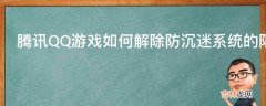 腾讯QQ游戏如何解除防沉迷系统的限制?