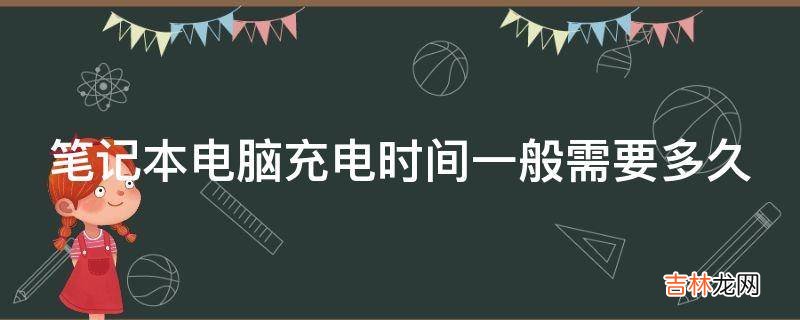 笔记本电脑充电时间一般需要多久?