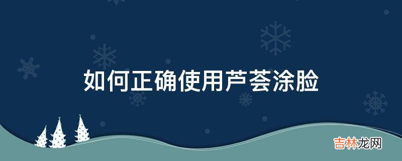 如何正确使用芦荟涂脸?