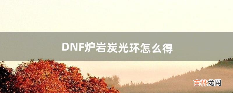 DNF炉岩炭光环怎么得（dnf哪个区查找炉岩炭)