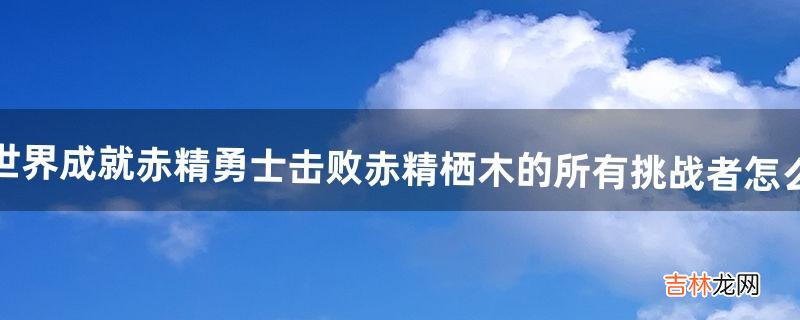 魔兽世界成就赤精勇士：击败赤精栖木的所有挑战者怎么完成