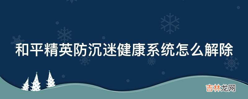 和平精英防沉迷健康系统怎么解除?