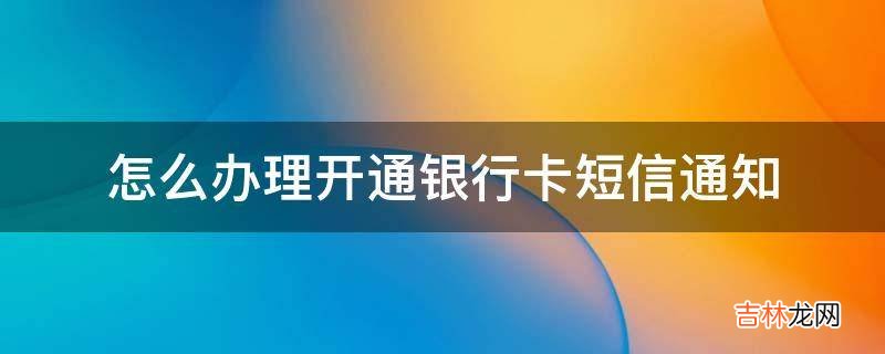 怎么办理开通银行卡短信通知?