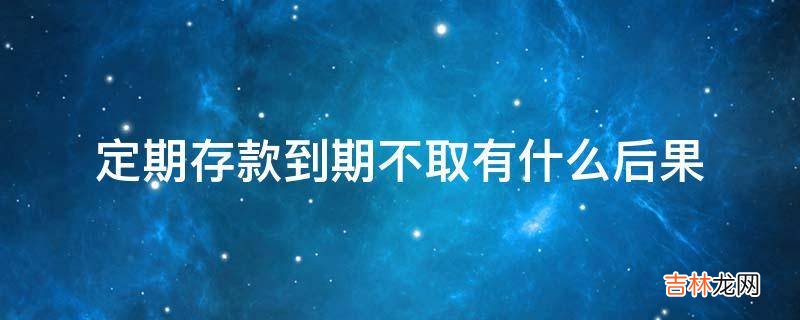 定期存款到期不取有什么后果?