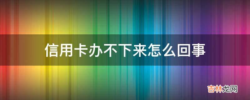 信用卡办不下来怎么回事?