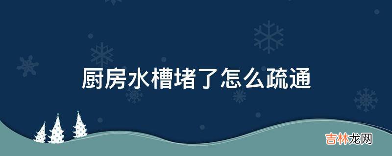 厨房水槽堵了怎么疏通?