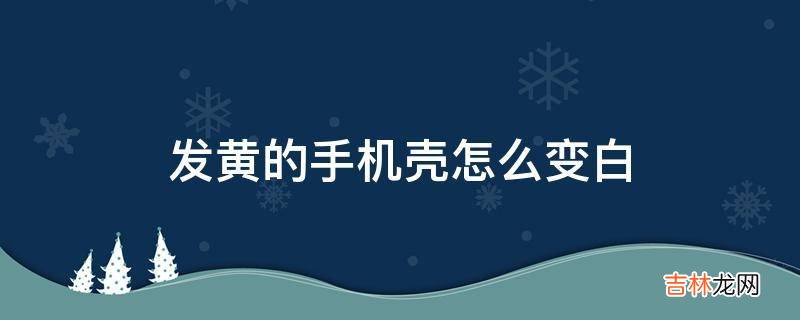 发黄的手机壳怎么变白?