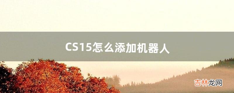 CS1.5怎么添加机器人（cs1.5怎么让机器人用刀)