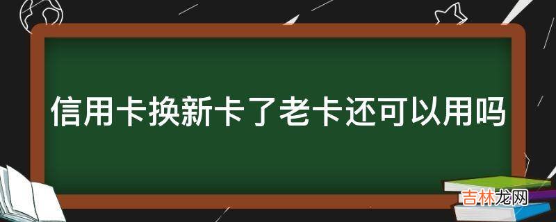 信用卡换新卡了老卡还可以用吗?