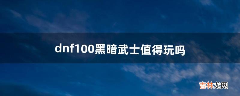 dnf100黑暗武士值得玩吗(dnf黑暗武士厉害不厉害)