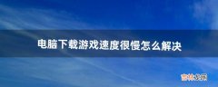 电脑下载游戏速度很慢怎么解决（电脑只下载游戏特别慢怎么回事)