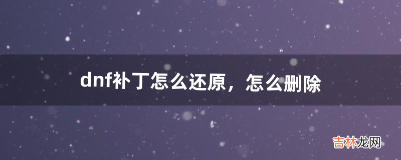 dnf补丁怎么还原，怎么删除（dnf补丁哪个平台好)