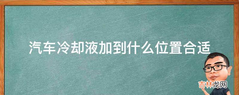 汽车冷却液加到什么位置合适?