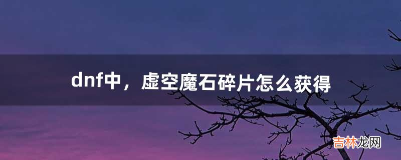 dnf中，虚空魔石碎片怎么获得（dnf虚空魔石)