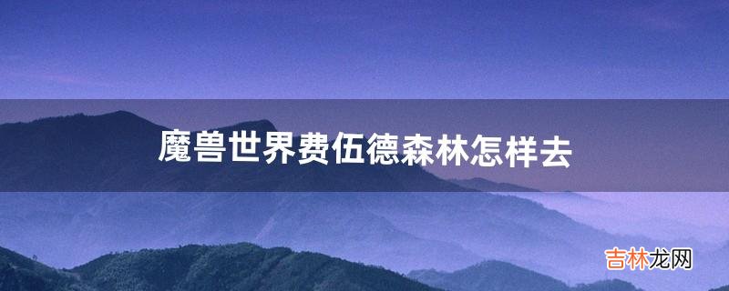 魔兽世界费伍德森林怎样去（魔兽世界费伍德森林飞行点在哪里)