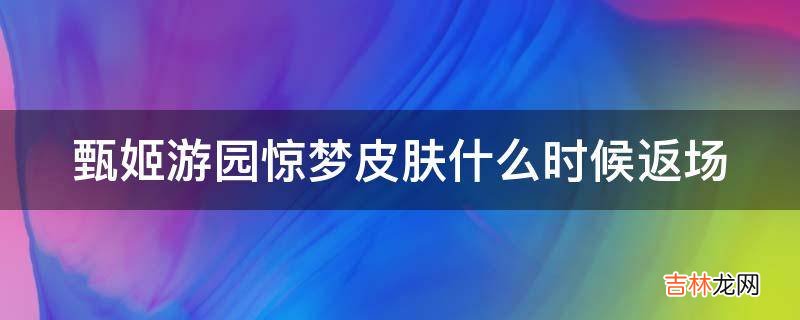 甄姬游园惊梦皮肤什么时候返场?