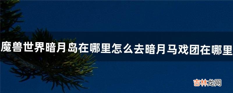 魔兽世界暗月岛在哪里怎么去暗月马戏团在哪里