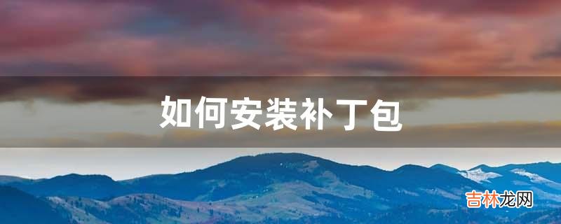 如何安装补丁包(补丁安装包)