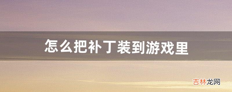 怎么把补丁装到游戏里(怎么将汉化补丁装进游戏里)