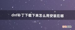 dnf补丁下载下来怎么用?安装在哪（dnf超高画质补丁)