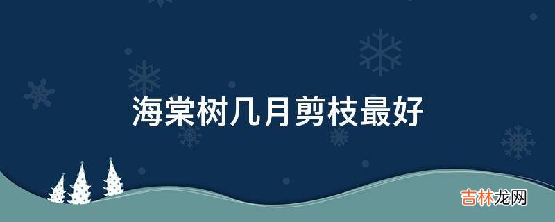 海棠树几月剪枝最好?