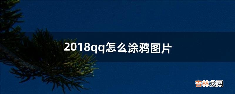 2018qq怎么涂鸦图片（qq涂鸦图片怎么涂)