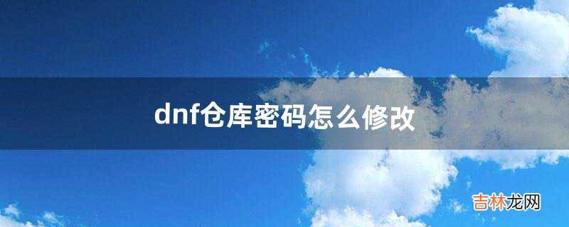 dnf仓库密码怎么修改(dnf仓库如何设置密码)