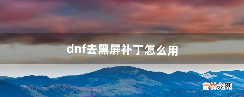 dnf去黑屏补丁怎么用（dnf如何消除补丁)