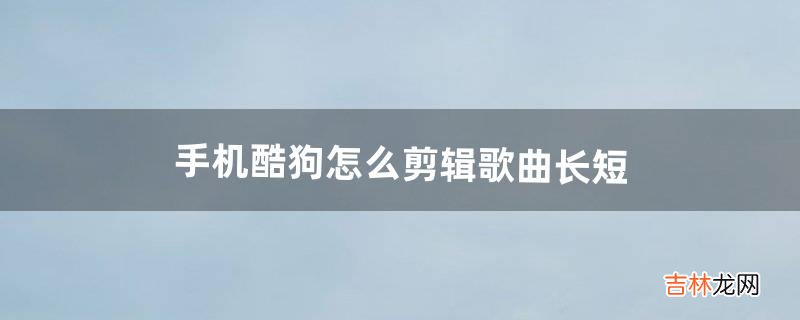 手机酷狗怎么剪辑歌曲长短(用酷狗剪辑两首歌怎么合在一起)