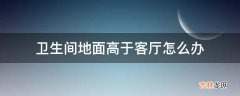 卫生间地面高于客厅怎么办?