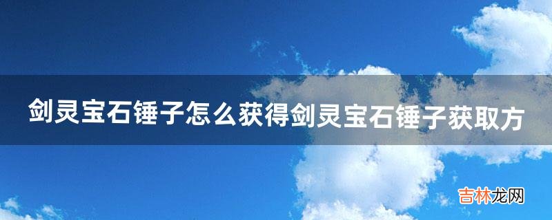 剑灵宝石锤子怎么获得剑灵宝石锤子获取方（剑灵2.0和剑灵互通吗)