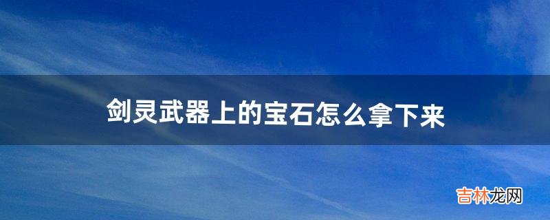 剑灵武器上的宝石怎么拿下来（剑灵装宝石用什么武器)