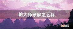 拍大师录屏怎么样（录屏大师能录多久)