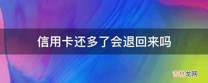 信用卡还多了会退回来吗?
