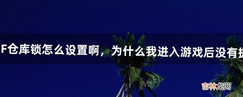 DNF仓库锁怎么设置啊,为什么我进入游戏后没有提示