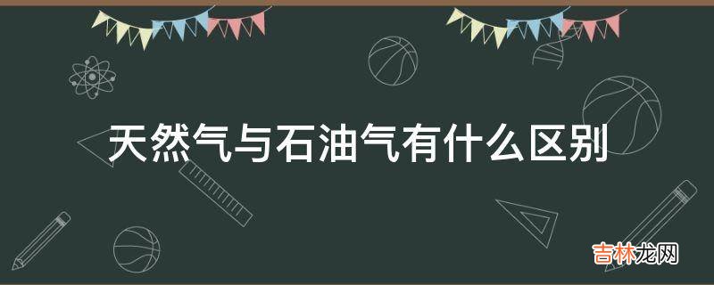 天然气与石油气有什么区别?