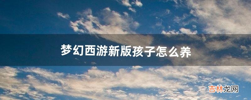 梦幻西游新版孩子怎么养(梦幻3个号摆摊月入5000)
