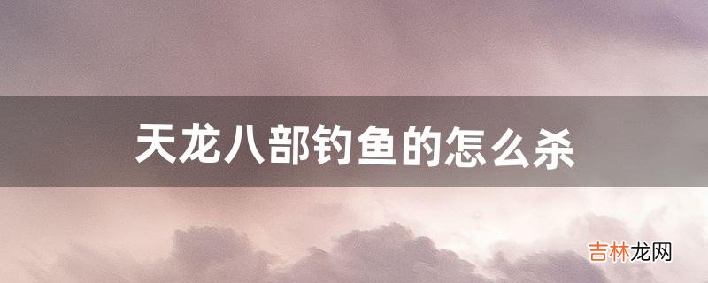 天龙八部钓鱼的怎么杀（天龙怀旧服钓鱼攻略)