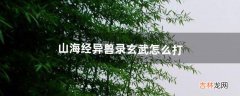 山海经异兽录玄武怎么打（山海经异兽录反伤玄武配置)