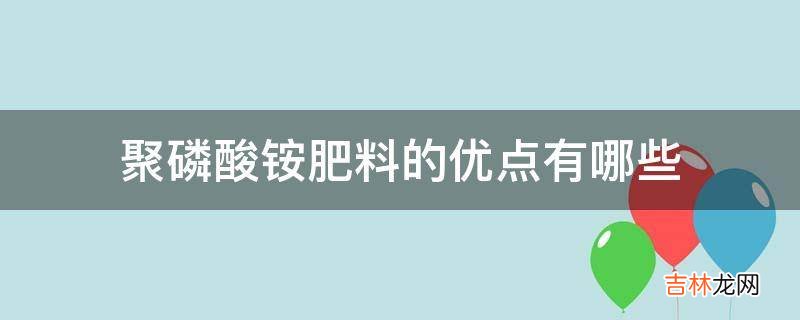 聚磷酸铵肥料的优点有哪些?