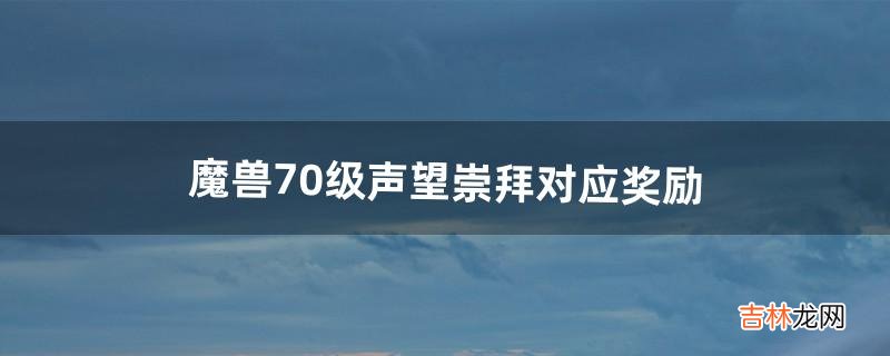 魔兽70级声望崇拜对应奖励(70级声望崇拜对应奖励)