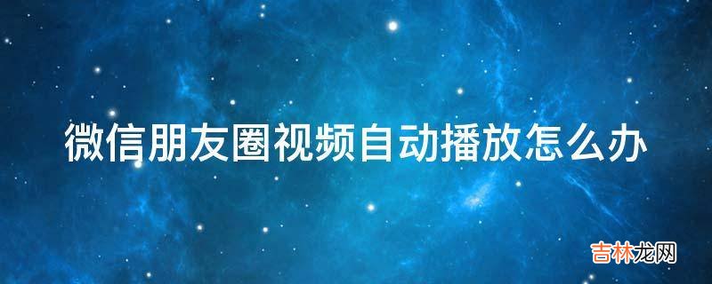 微信朋友圈视频自动播放怎么办?