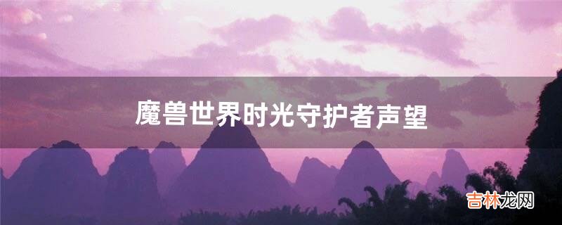 魔兽世界时光守护者声望(魔兽世界时光守护者声望开启)